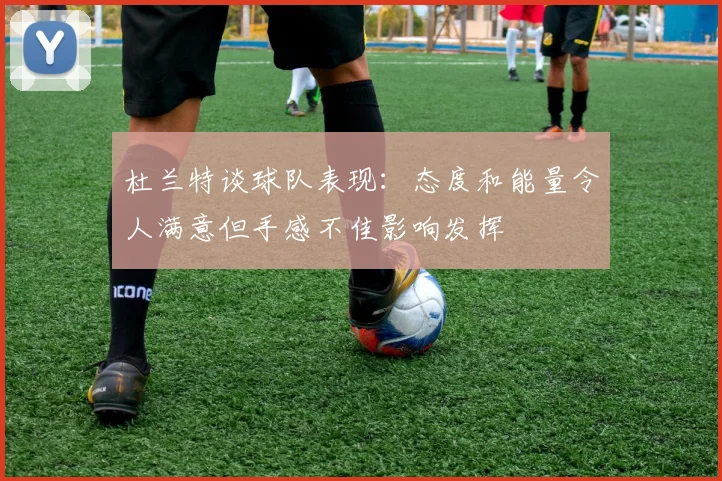 杜兰特谈球队表现：态度和能量令人满意但手感不佳影响发挥