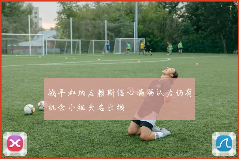战平加纳后赖斯信心满满认为仍有机会小组头名出线