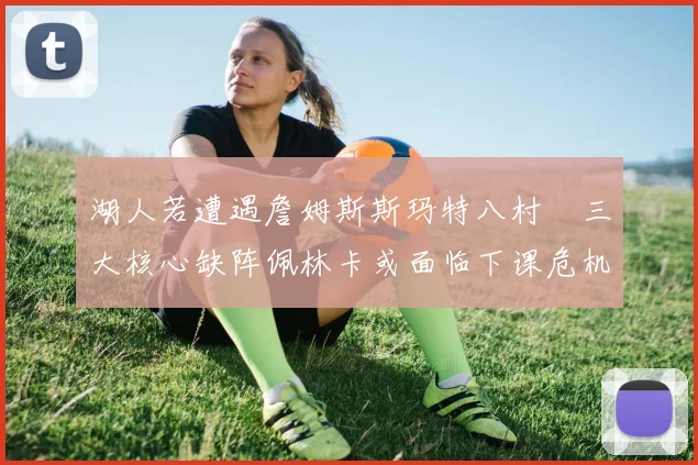 湖人若遭遇詹姆斯斯玛特八村塁三大核心缺阵佩林卡或面临下课危机