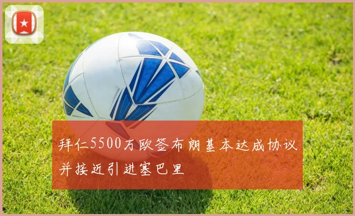 拜仁5500万欧签布朗基本达成协议并接近引进塞巴里
