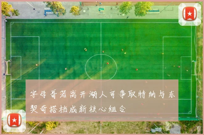 字母哥若离开湖人可争取特纳与东契奇搭档成新核心组合