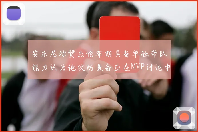 安东尼称赞杰伦布朗具备单独带队能力认为他攻防兼备应在MVP讨论中占有一席之地