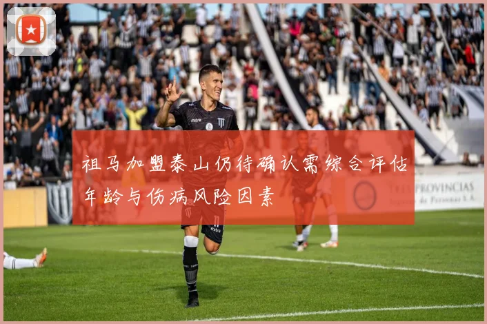 祖马加盟泰山仍待确认需综合评估年龄与伤病风险因素