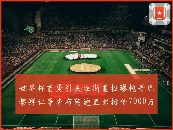 世界杯首秀引关注斯基拉曝枪手巴黎拜仁争夺布阿迪里尔标价7000万欧元