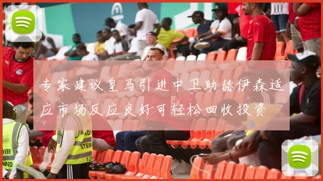 专家建议皇马引进中卫助赫伊森适应市场反应良好可轻松回收投资