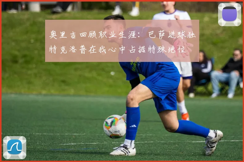 奥里吉回顾职业生涯：巴萨进球独特克洛普在我心中占据特殊地位