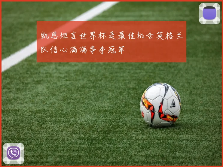 凯恩坦言世界杯是最佳机会英格兰队信心满满争夺冠军