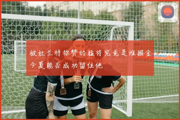 被杜兰特称赞的猛将究竟是谁掘金今夏能否成功留住他