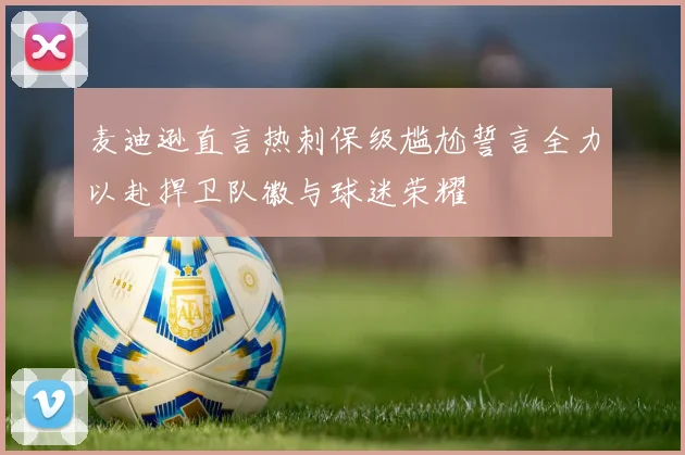 麦迪逊直言热刺保级尴尬誓言全力以赴捍卫队徽与球迷荣耀