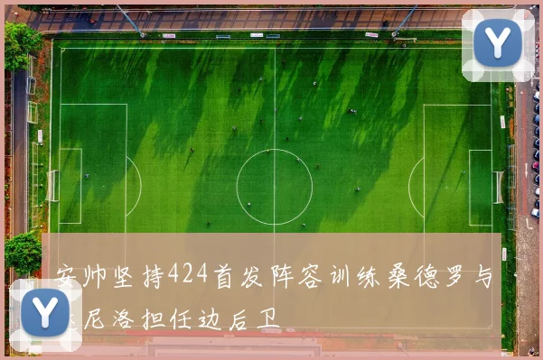 安帅坚持424首发阵容训练桑德罗与达尼洛担任边后卫