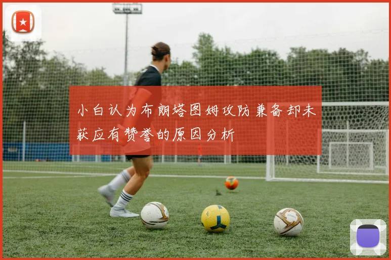 小白认为布朗塔图姆攻防兼备却未获应有赞誉的原因分析