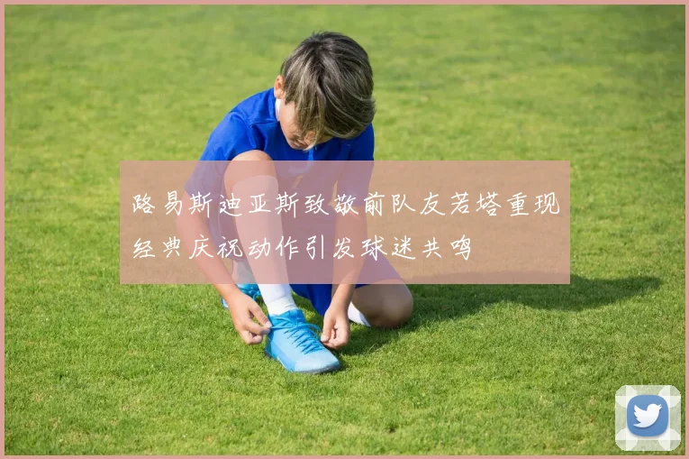 路易斯迪亚斯致敬前队友若塔重现经典庆祝动作引发球迷共鸣
