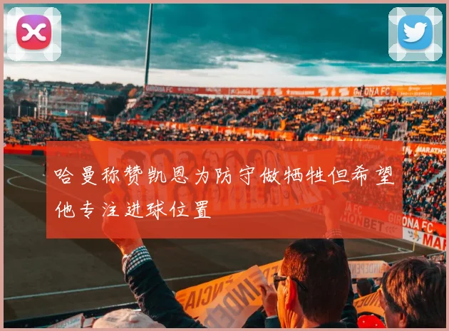 哈曼称赞凯恩为防守做牺牲但希望他专注进球位置