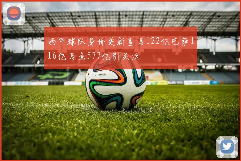 西甲球队身价更新皇马122亿巴萨116亿马竞577亿引关注