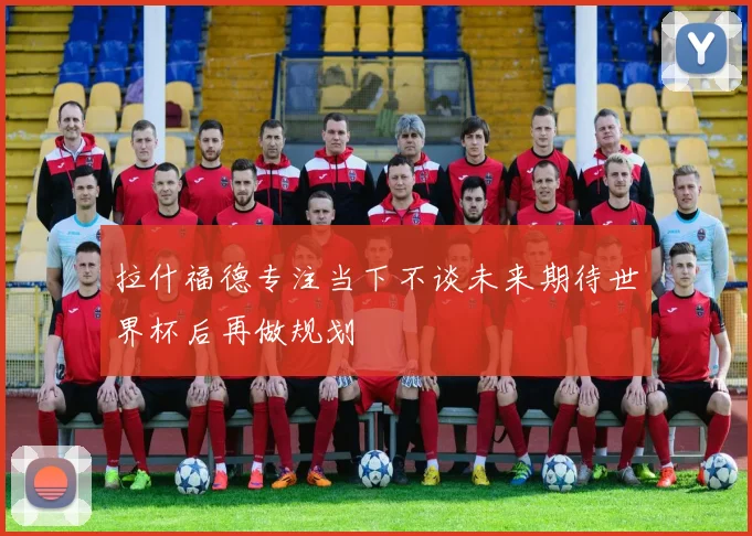 拉什福德专注当下不谈未来期待世界杯后再做规划