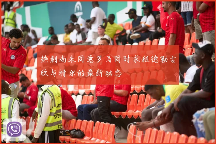 热刺尚未同意罗马同时求租德勒古欣与特尔的最新动态