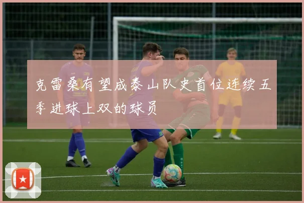 克雷桑有望成泰山队史首位连续五季进球上双的球员