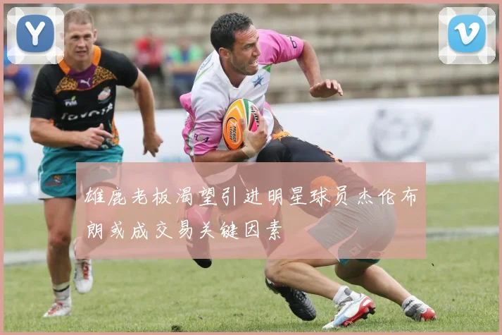 雄鹿老板渴望引进明星球员杰伦布朗或成交易关键因素