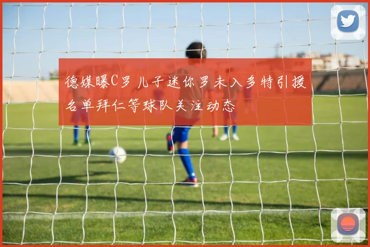 德媒曝C罗儿子迷你罗未入多特引援名单拜仁等球队关注动态