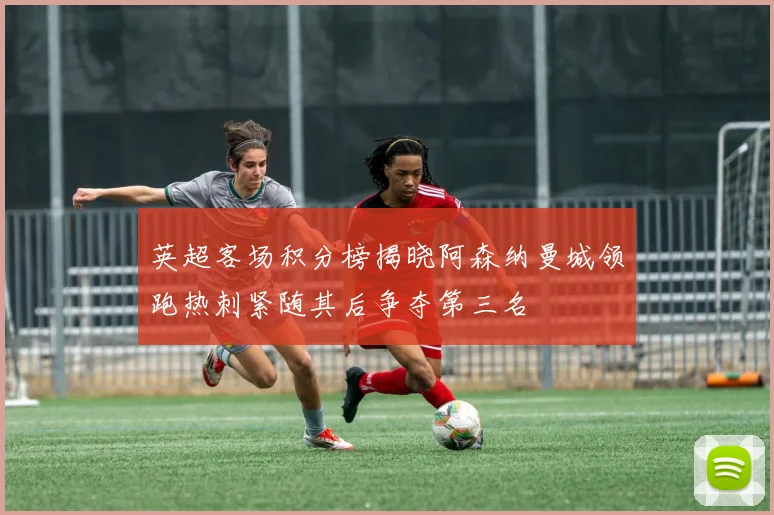 英超客场积分榜揭晓阿森纳曼城领跑热刺紧随其后争夺第三名