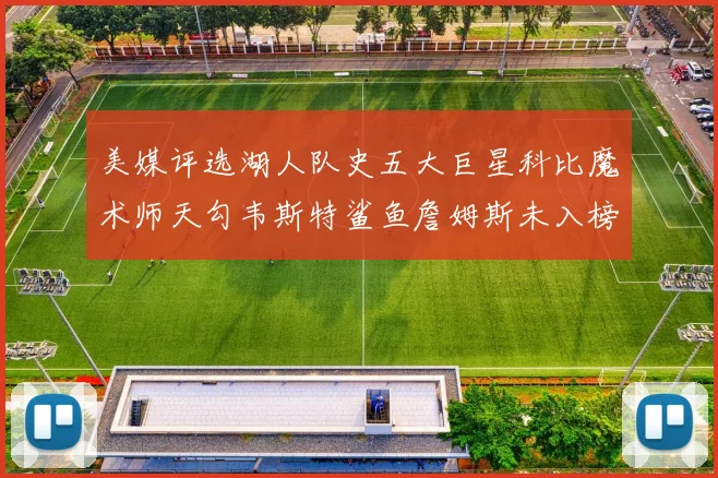 美媒评选湖人队史五大巨星科比魔术师天勾韦斯特鲨鱼詹姆斯未入榜引争议