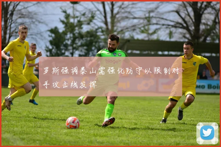 罗斯强调泰山需强化防守以限制对手攻击线发挥