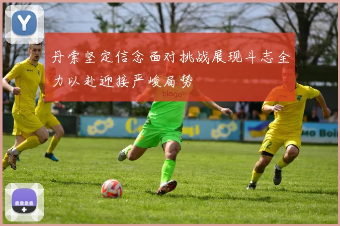 丹索坚定信念面对挑战展现斗志全力以赴迎接严峻局势